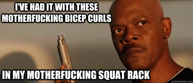 I've had it with these motherfucking bicep curls in my motherfucking squat rack  Snakes on a Plane Sammy Jackson