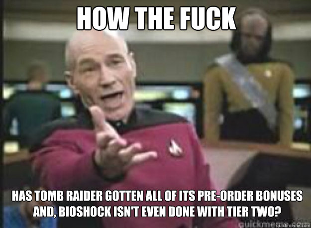 How The Fuck Has Tomb Raider Gotten all of its pre-order bonuses 
and, bioshock isn't even done with tier two?  What the Fuck