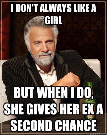 I don't always like a girl but when i do, she gives her ex a second chance  The Most Interesting Man In The World