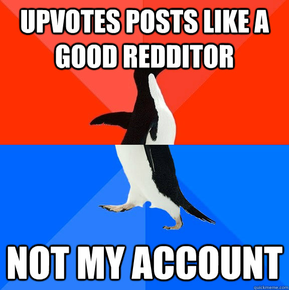 upvotes posts like a good redditor not my account  Socially Awesome Awkward Penguin