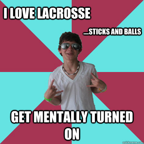 i love lacrosse get mentally turned on ....sticks and balls   