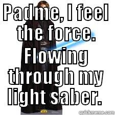 PADME, I FEEL THE FORCE. FLOWING THROUGH MY LIGHT SABER.  Misc
