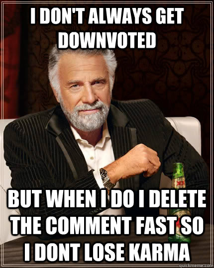 I don't always get downvoted but when i do i delete the comment fast so i dont lose karma  The Most Interesting Man In The World