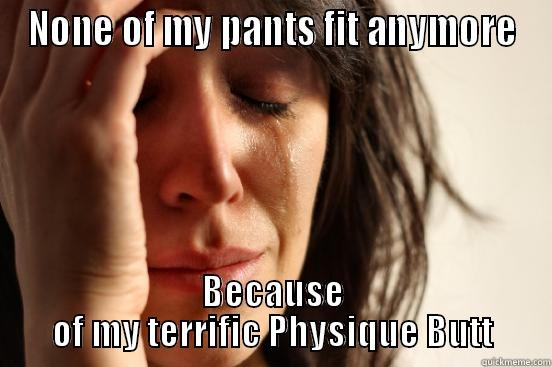 NONE OF MY PANTS FIT ANYMORE BECAUSE OF MY TERRIFIC PHYSIQUE BUTT First World Problems