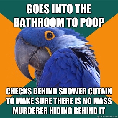 Goes into the bathroom to poop Checks behind shower cutain to make sure there is no mass murderer hiding behind it  Paranoid Parrot