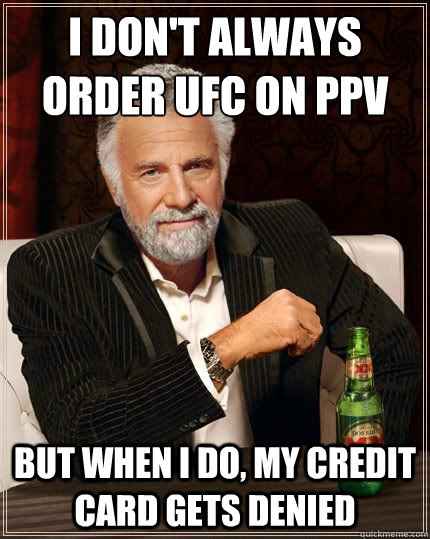 i don't always order UFC on ppv BUT WHEN I DO, my credit card gets denied  Most Interesting Man