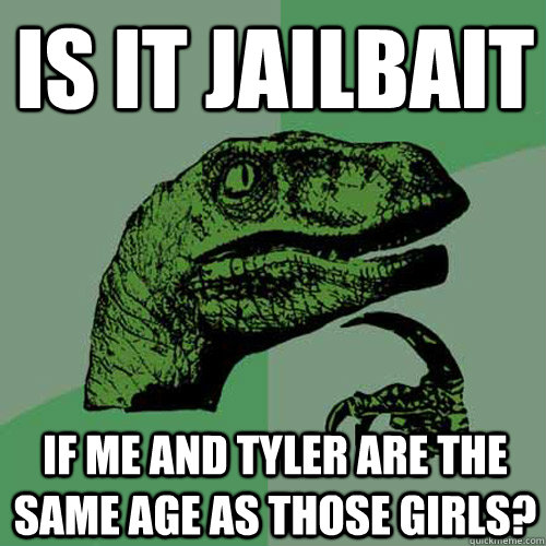 is it jailbait if me and tyler are the same age as those girls?  Philosoraptor