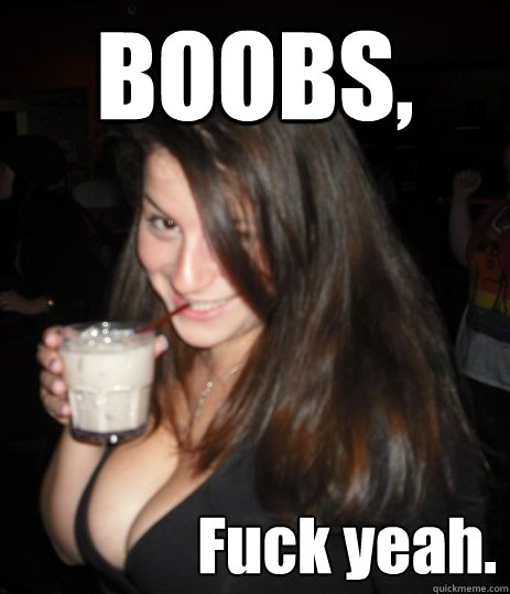BOOBS, Fuck yeah.  