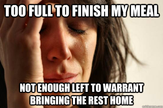 Too full to finish my meal Not enough left to warrant bringing the rest home  First World Problems