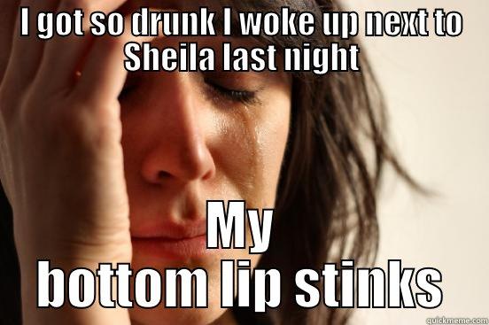 I GOT SO DRUNK I WOKE UP NEXT TO SHEILA LAST NIGHT MY BOTTOM LIP STINKS First World Problems