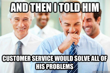 And then I told him customer service would solve all of his problems  Laughing Businessmen