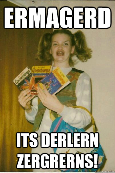 ERMAGERD its derlern zergrerns!  BERKS