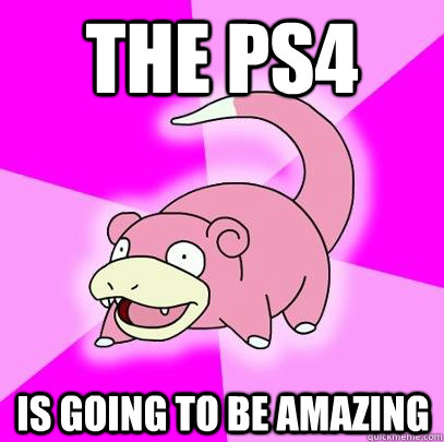 The ps4 is going to be amazing  Slowpoke