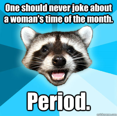 One should never joke about a woman's time of the month. Period.  - One should never joke about a woman's time of the month. Period.   Lame Pun Coon