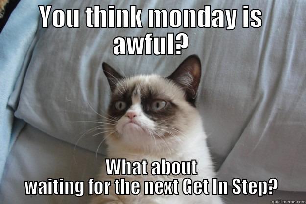 YOU THINK MONDAY IS AWFUL? WHAT ABOUT WAITING FOR THE NEXT GET IN STEP? Grumpy Cat