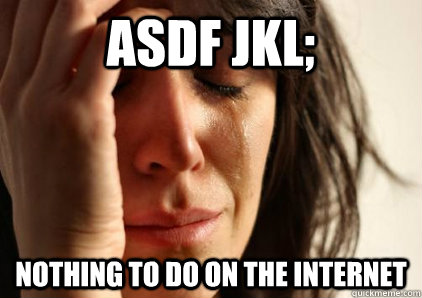 ASDF Jkl; Nothing to do on the internet - ASDF Jkl; Nothing to do on the internet  Office First World Problems