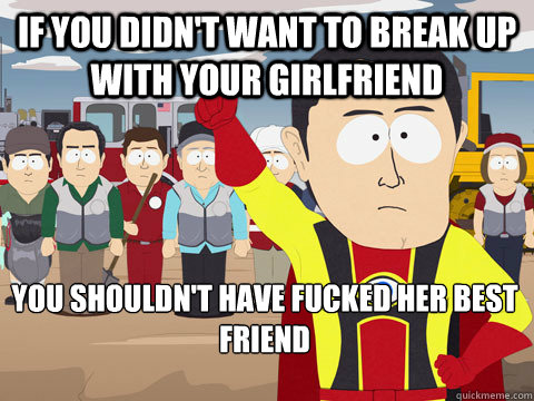 if you didn't want to break up with your girlfriend you shouldn't have fucked her best friend    Captain Hindsight