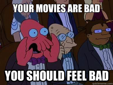Your movies are bad you should feel bad  X is bad and you should feel bad