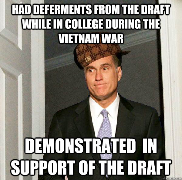 Had deferments from the draft while in college during the vietnam war demonstrated  in support of the draft - Had deferments from the draft while in college during the vietnam war demonstrated  in support of the draft  Scumbag Mitt Romney