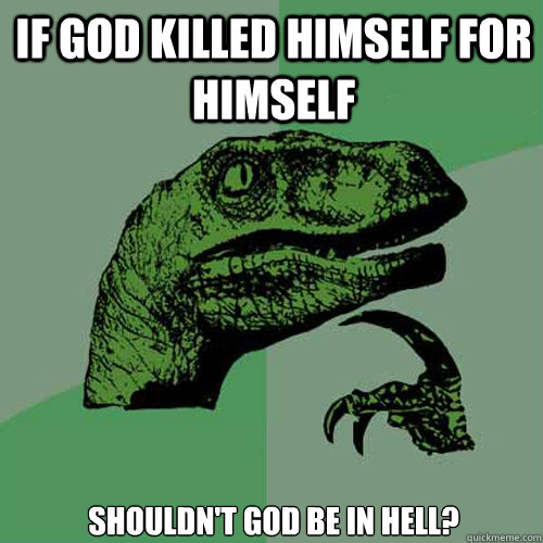if god killed himself for himself shouldn't god be in hell?  Philosoraptor