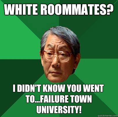 White Roommates? I didn't know you went to...FAILURE TOWN UNIVERSITY!  High Expectations Asian Father
