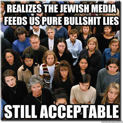 realizes the jewish media feeds us pure bullshit lies still acceptable  Scumbag Society