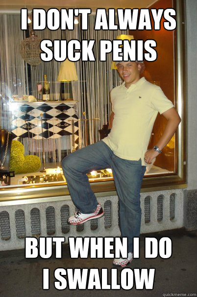 I don't always suck penis But when I do 
I swallow  