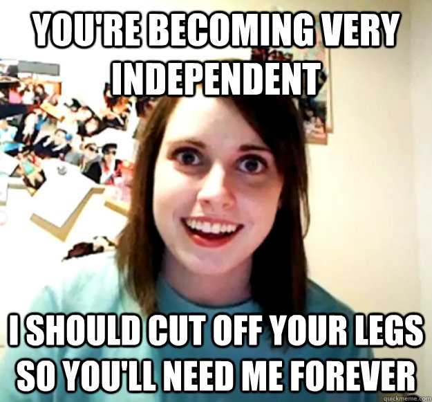 You're becoming very independent I should cut off your legs so you'll need me forever - You're becoming very independent I should cut off your legs so you'll need me forever  Misc