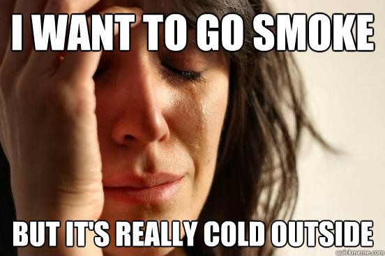 I want to go smoke but it's really cold outside  First World Problems
