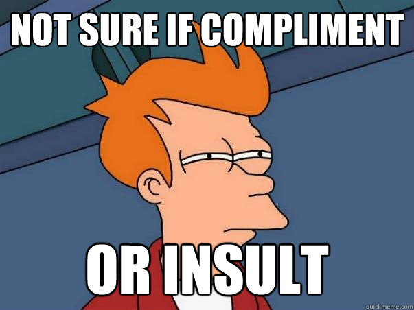 Not sure if compliment or insult    Not sure Fry