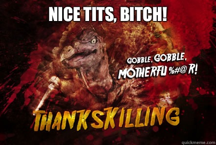 Nice tits, bitch!   - Nice tits, bitch!    Thankskilling Turkey