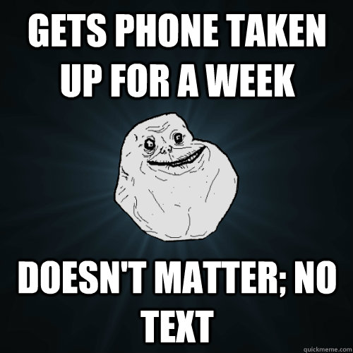 gets phone taken up for a week doesn't matter; no text - gets phone taken up for a week doesn't matter; no text  Forever Alone