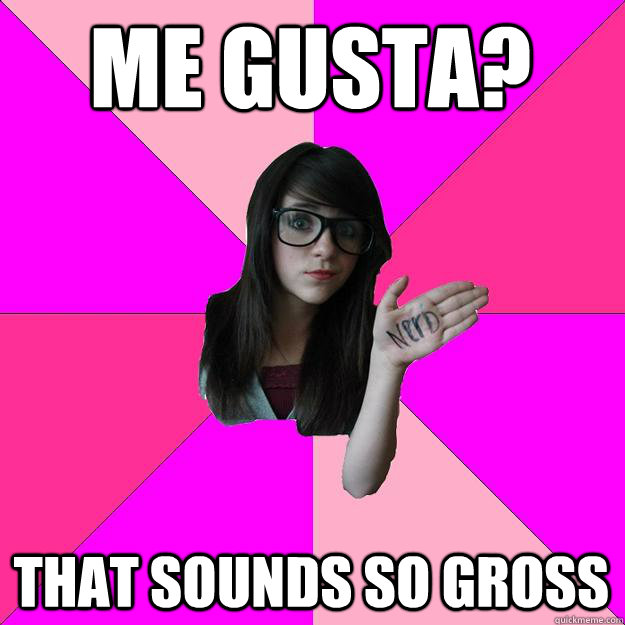 Me gusta? that sounds so gross  Idiot Nerd Girl