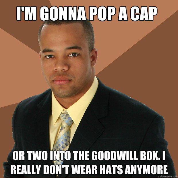 I'm gonna pop a cap or two into the goodwill box. I really don't wear hats anymore  Successful Black Man