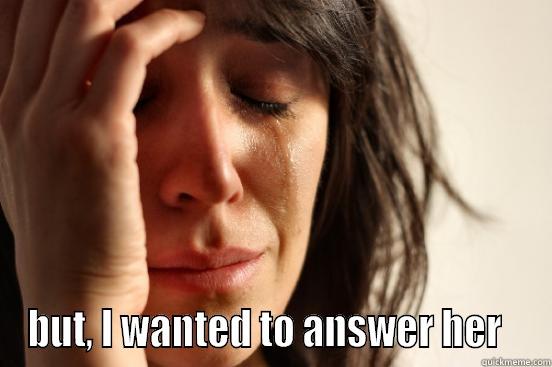  BUT, I WANTED TO ANSWER HER   First World Problems