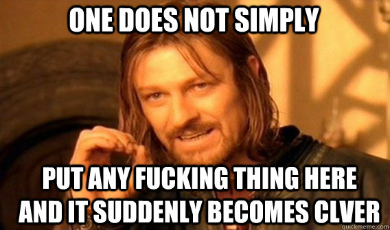 One does not simply put any fucking thing here and it suddenly becomes clver  Boromir