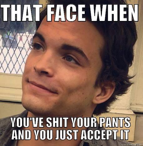 THAT FACE WHEN  YOU'VE SHIT YOUR PANTS AND YOU JUST ACCEPT IT Misc