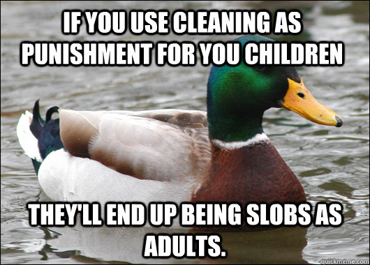 If you use cleaning as punishment for you children They'll end up being slobs as adults.  - If you use cleaning as punishment for you children They'll end up being slobs as adults.   Actual Advice Mallard