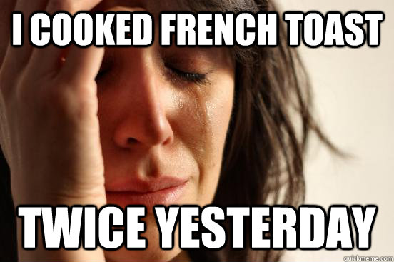 i cooked french toast twice yesterday - i cooked french toast twice yesterday  First World Problems
