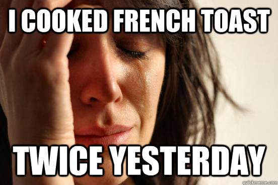 i cooked french toast twice yesterday  First World Problems