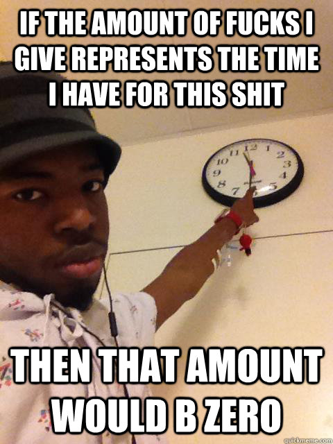 If the amount of fucks i give represents the time i have for this shit then that amount would b zero - If the amount of fucks i give represents the time i have for this shit then that amount would b zero  vlads done