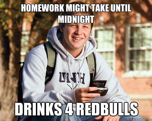 homework might take until midnight drinks 4 redbulls  College Freshman