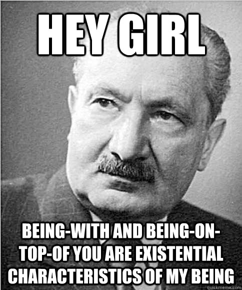 Hey girl being-with and being-on-top-of you are existential characteristics of my being  Hey Girl Heidegger