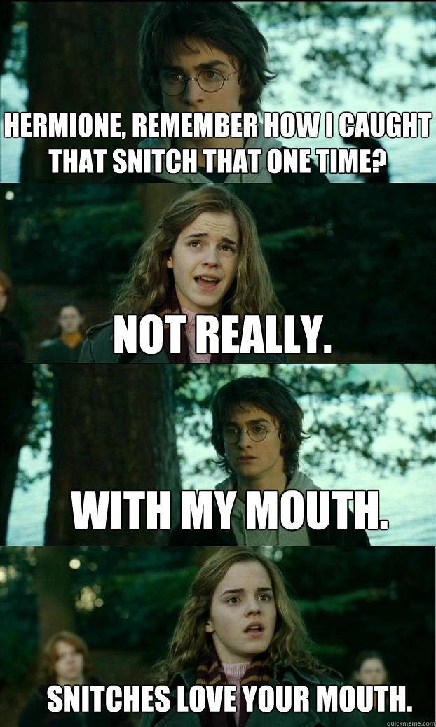 Hermione, remember how i caught that snitch that one time? not really. with my mouth. Snitches love your mouth.  Horny Harry