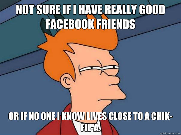 Not sure if I have really good Facebook friends Or if no one I know lives close to a Chik-Fil-A.  Futurama Fry