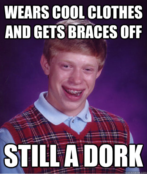 wears cool clothes and gets braces off still a dork  Bad Luck Brian