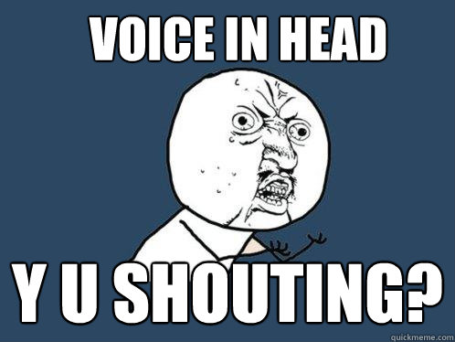 voice in head y u shouting?  Y U No