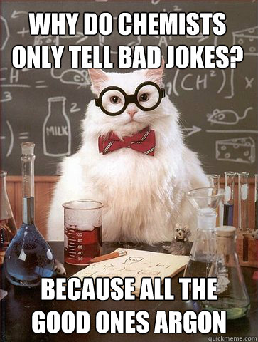 WHY DO CHEMISTS ONLY TELL BAD JOKES? BECAUSE ALL THE GOOD ONES ARGON  Chemist cat