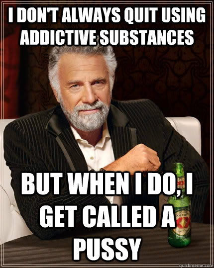 I don't always quit using addictive substances But when I do, I get called a pussy  The Most Interesting Man In The World