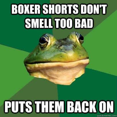 boxer shorts don't smell too bad puts them back on  Foul Bachelor Frog